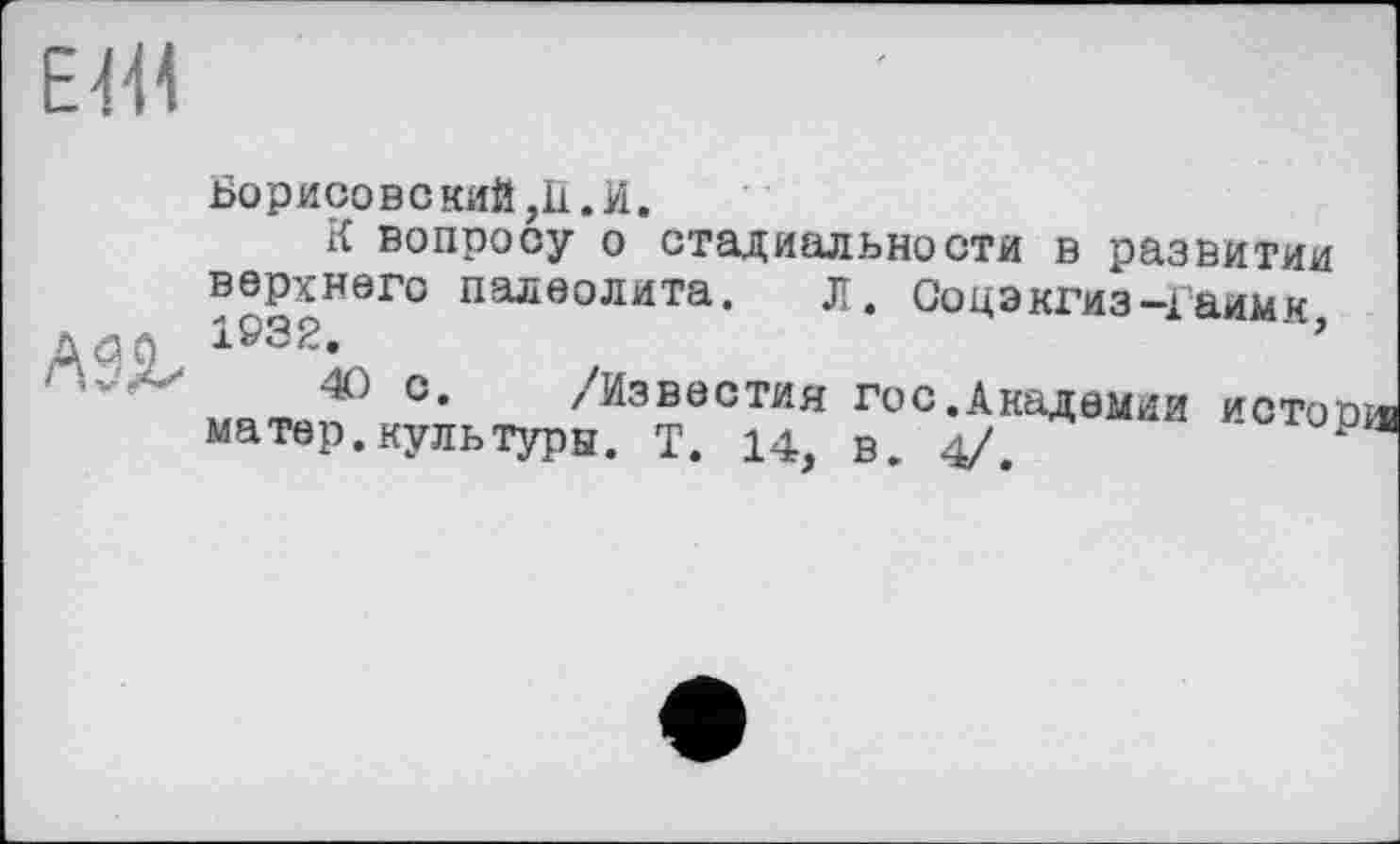 ﻿ЕМ
Борисове кий ,11. И.
К вопросу о стадиальности в развитии верхнего палеолита. л. Соцэкгиз-Гаимк Д<3 0 1932.	’
'	40 с. /Известия гос.Академии исто
матер.культуры. Т. 14, в. 4/.	‘